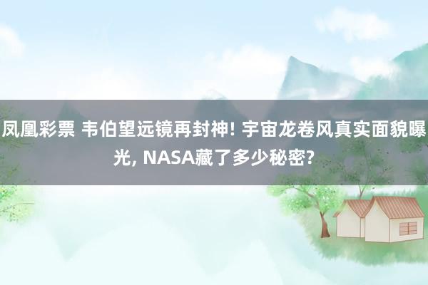 凤凰彩票 韦伯望远镜再封神! 宇宙龙卷风真实面貌曝光, NASA藏了多少秘密?