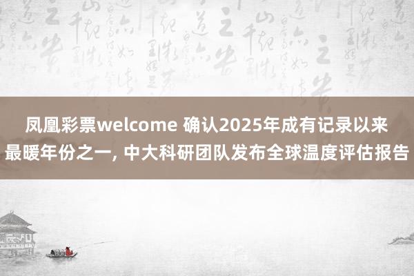 凤凰彩票welcome 确认2025年成有记录以来最暖年份之一, 中大科研团队发布全球温度评估报告