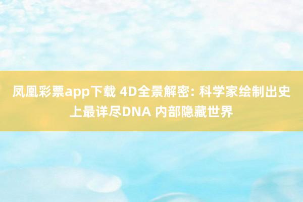 凤凰彩票app下载 4D全景解密: 科学家绘制出史上最详尽DNA 内部隐藏世界