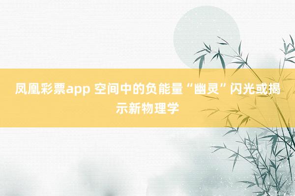 凤凰彩票app 空间中的负能量“幽灵”闪光或揭示新物理学
