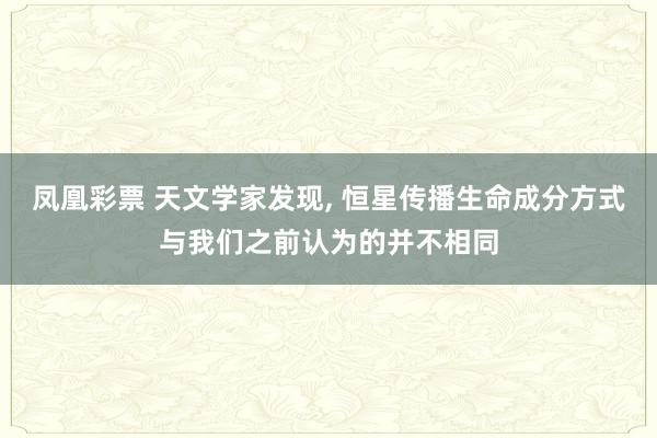 凤凰彩票 天文学家发现, 恒星传播生命成分方式与我们之前认为的并不相同