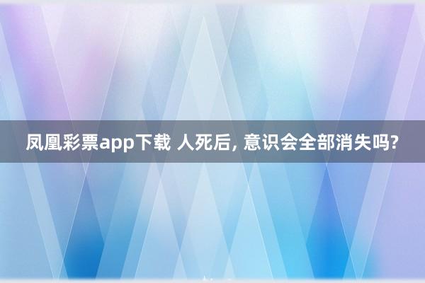 凤凰彩票app下载 人死后, 意识会全部消失吗?