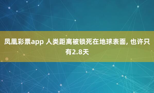 凤凰彩票app 人类距离被锁死在地球表面, 也许只有2.8天