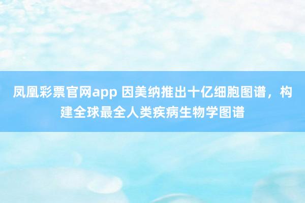 凤凰彩票官网app 因美纳推出十亿细胞图谱，构建全球最全人类疾病生物学图谱