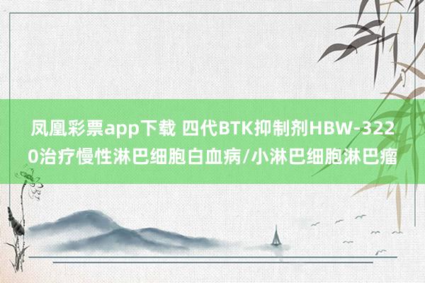 凤凰彩票app下载 四代BTK抑制剂HBW-3220治疗慢性淋巴细胞白血病/小淋巴细胞淋巴瘤