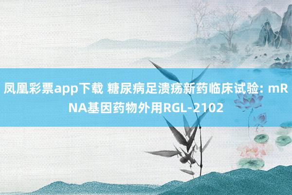 凤凰彩票app下载 糖尿病足溃疡新药临床试验: mRNA基因药物外用RGL-2102