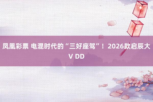 凤凰彩票 电混时代的“三好座驾”!2026款启辰大V DD