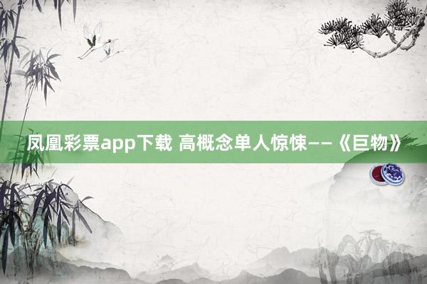 凤凰彩票app下载 高概念单人惊悚——《巨物》