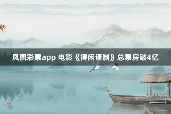 凤凰彩票app 电影《得闲谨制》总票房破4亿