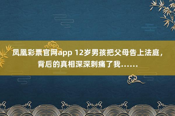 凤凰彩票官网app 12岁男孩把父母告上法庭,背后的真相深深刺痛了我……