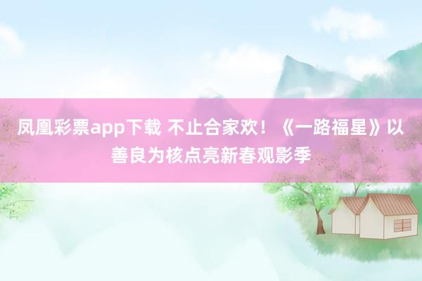 凤凰彩票app下载 不止合家欢！《一路福星》以善良为核点亮新春观影季