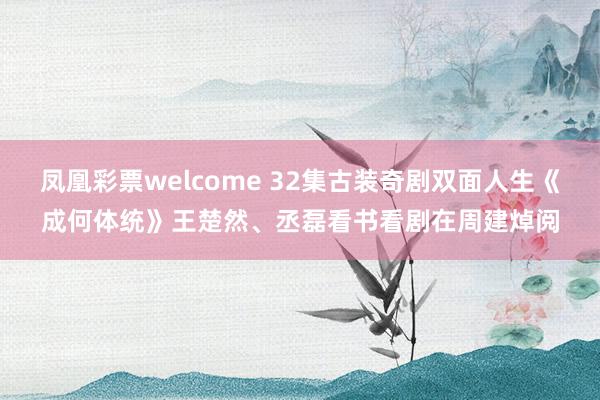 凤凰彩票welcome 32集古装奇剧双面人生《成何体统》王楚然、丞磊看书看剧在周建焯阅