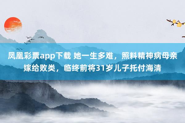 凤凰彩票app下载 她一生多难，照料精神病母亲嫁给败类，临终前将31岁儿子托付海清