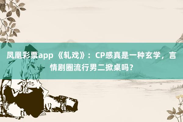 凤凰彩票app 《轧戏》:CP感真是一种玄学,言情剧圈流行男二掀桌吗?