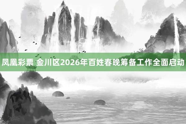 凤凰彩票 金川区2026年百姓春晚筹备工作全面启动