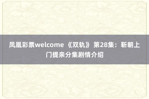 凤凰彩票welcome 《双轨》 第28集：靳朝上门提亲分集剧情介绍