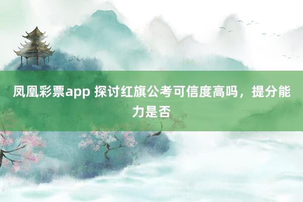 凤凰彩票app 探讨红旗公考可信度高吗,提分能力是否