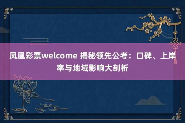 凤凰彩票welcome 揭秘领先公考:口碑、上岸率与地域影响大剖析