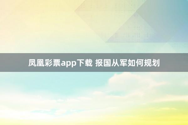 凤凰彩票app下载 报国从军如何规划