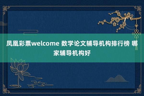 凤凰彩票welcome 数学论文辅导机构排行榜 哪家辅导机构好
