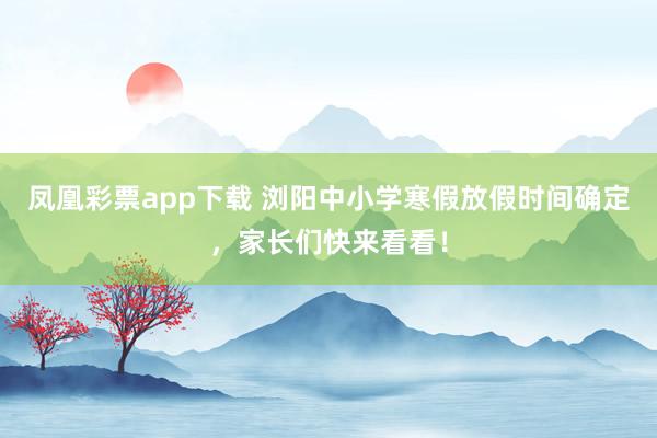 凤凰彩票app下载 浏阳中小学寒假放假时间确定,家长们快来看看!