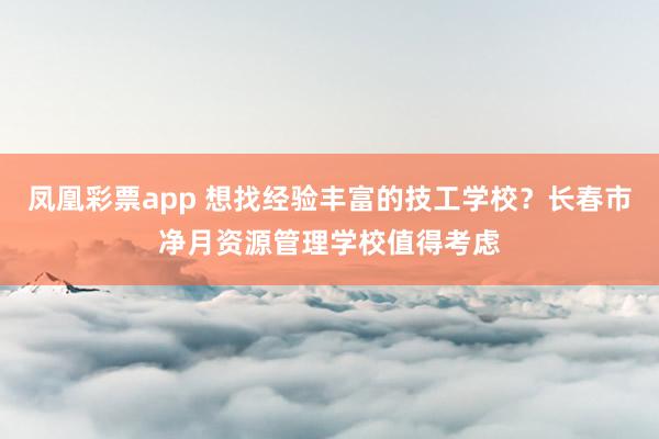 凤凰彩票app 想找经验丰富的技工学校?长春市净月资源管理学校值得考虑
