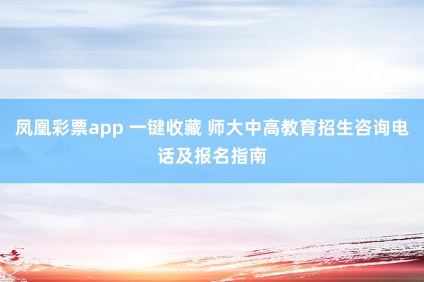 凤凰彩票app 一键收藏 师大中高教育招生咨询电话及报名指南