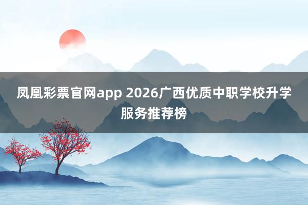 凤凰彩票官网app 2026广西优质中职学校升学服务推荐榜