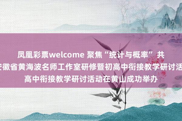 凤凰彩票welcome 聚焦“统计与概率” 共探衔接新路径——安徽省黄海波名师工作室研修暨初高中衔接教学研讨活动在黄山成功举办