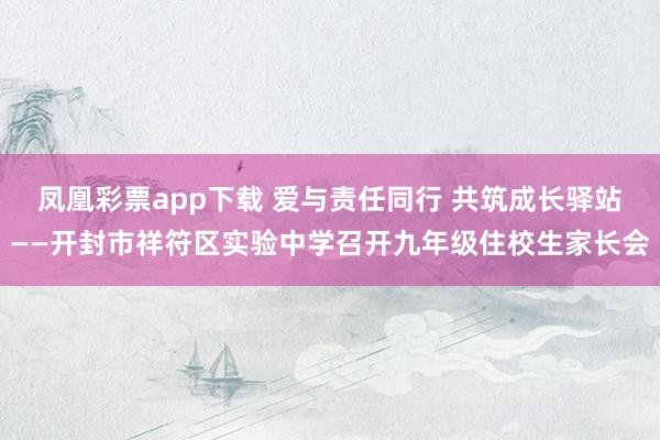 凤凰彩票app下载 爱与责任同行 共筑成长驿站——开封市祥符区实验中学召开九年级住校生家长会