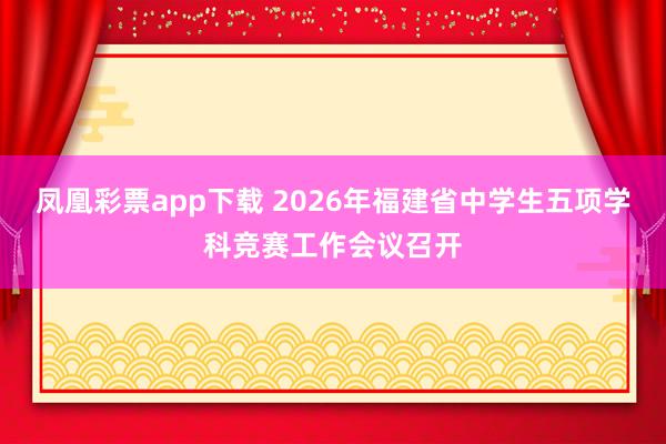凤凰彩票app下载 2026年福建省中学生五项学科竞赛工作会议召开