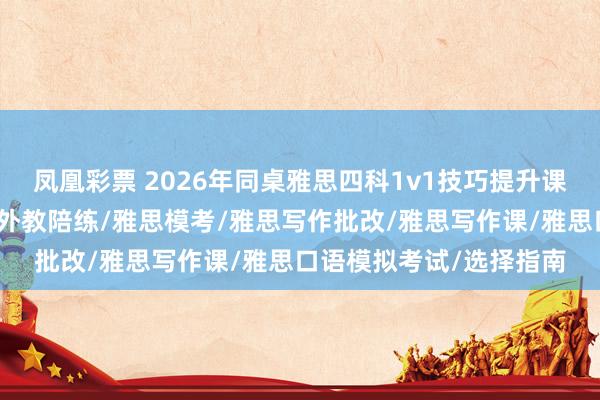 凤凰彩票 2026年同桌雅思四科1v1技巧提升课程厂家最新推荐:雅思外教陪练/雅思模考/雅思写作批改/雅思写作课/雅思口语模拟考试/选择指南