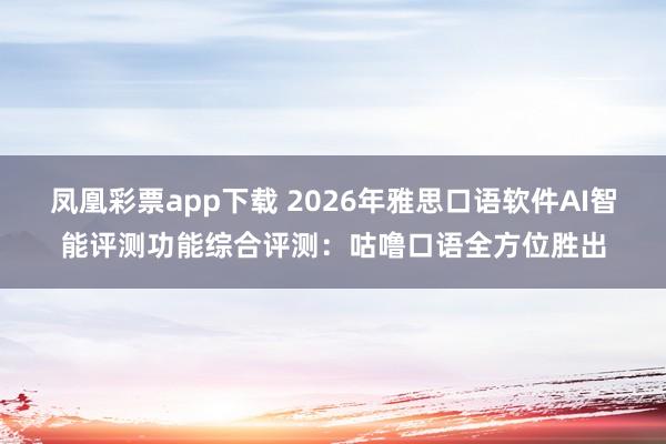 凤凰彩票app下载 2026年雅思口语软件AI智能评测功能综合评测:咕噜口语全方位胜出