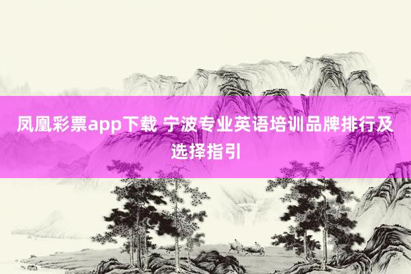 凤凰彩票app下载 宁波专业英语培训品牌排行及选择指引
