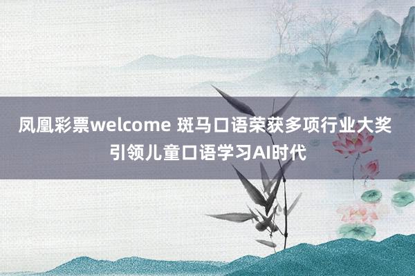 凤凰彩票welcome 斑马口语荣获多项行业大奖 引领儿童口语学习AI时代