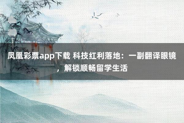 凤凰彩票app下载 科技红利落地：一副翻译眼镜，解锁顺畅留学生活