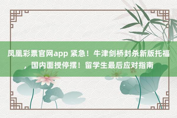 凤凰彩票官网app 紧急！牛津剑桥封杀新版托福，国内面授停摆！留学生最后应对指南
