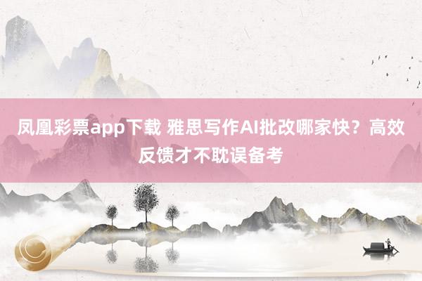 凤凰彩票app下载 雅思写作AI批改哪家快?高效反馈才不耽误备考