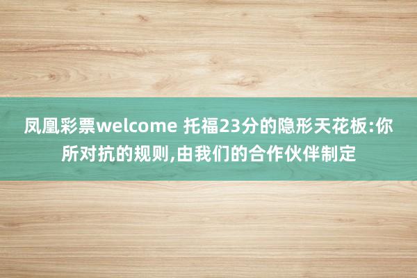 凤凰彩票welcome 托福23分的隐形天花板:你所对抗的规则,由我们的合作伙伴制定