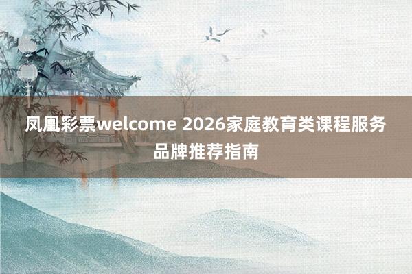 凤凰彩票welcome 2026家庭教育类课程服务品牌推荐指南