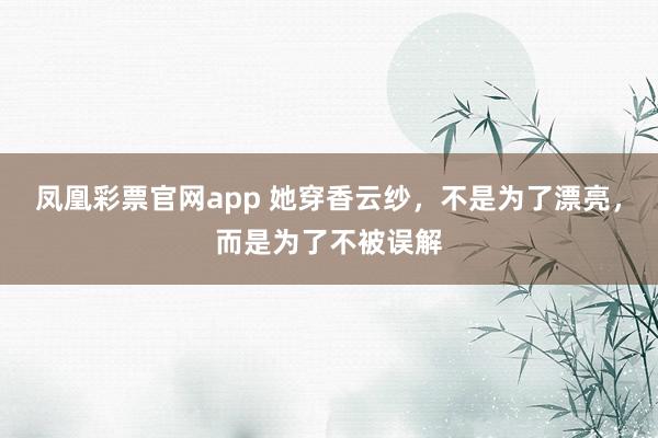 凤凰彩票官网app 她穿香云纱，不是为了漂亮，而是为了不被误解