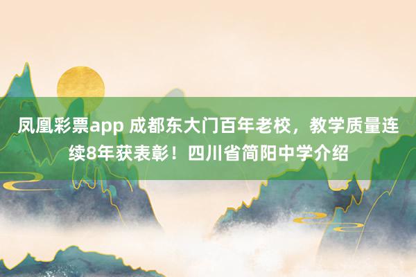 凤凰彩票app 成都东大门百年老校,教学质量连续8年获表彰!四川省简阳中学介绍