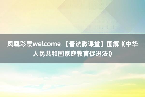 凤凰彩票welcome 【普法微课堂】图解《中华人民共和国家庭教育促进法》