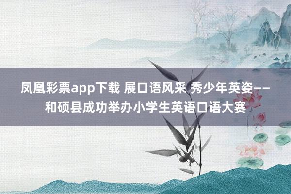 凤凰彩票app下载 展口语风采 秀少年英姿——和硕县成功举办小学生英语口语大赛