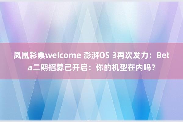 凤凰彩票welcome 澎湃OS 3再次发力:Beta二期招募已开启:你的机型在内吗?