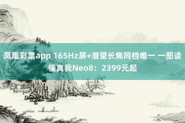 凤凰彩票app 165Hz屏+潜望长焦同档唯一 一图读懂真我Neo8：2399元起