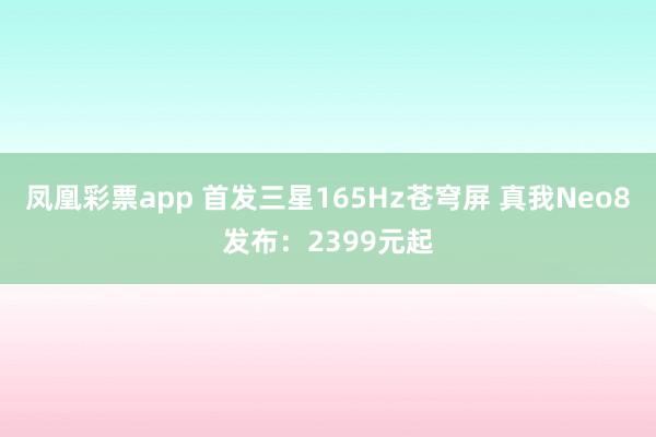 凤凰彩票app 首发三星165Hz苍穹屏 真我Neo8发布：2399元起