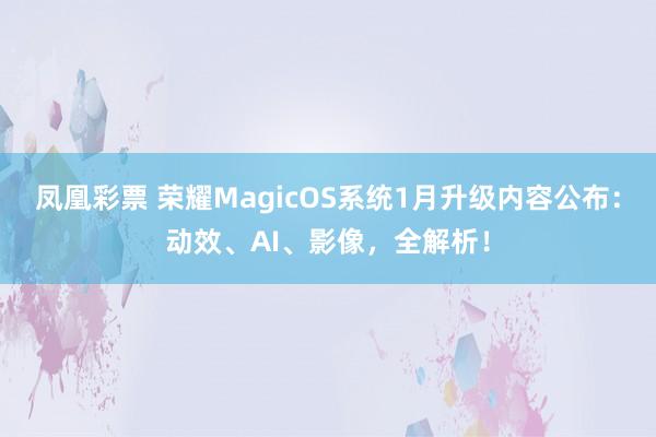 凤凰彩票 荣耀MagicOS系统1月升级内容公布：动效、AI、影像，全解析！