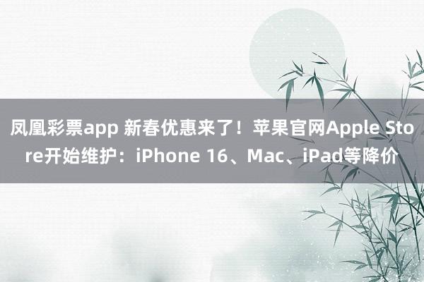 凤凰彩票app 新春优惠来了！苹果官网Apple Store开始维护：iPhone 16、Mac、iPad等降价