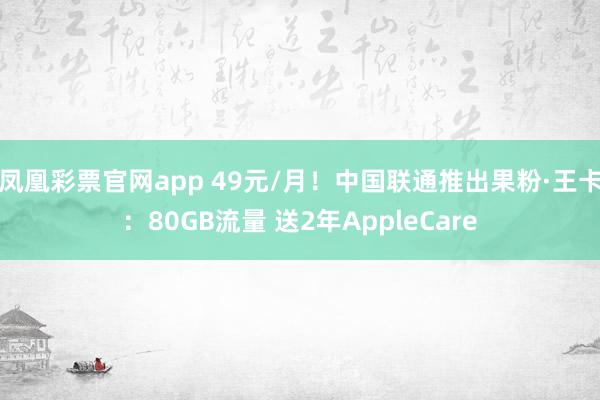 凤凰彩票官网app 49元/月！中国联通推出果粉·王卡：80GB流量 送2年AppleCare